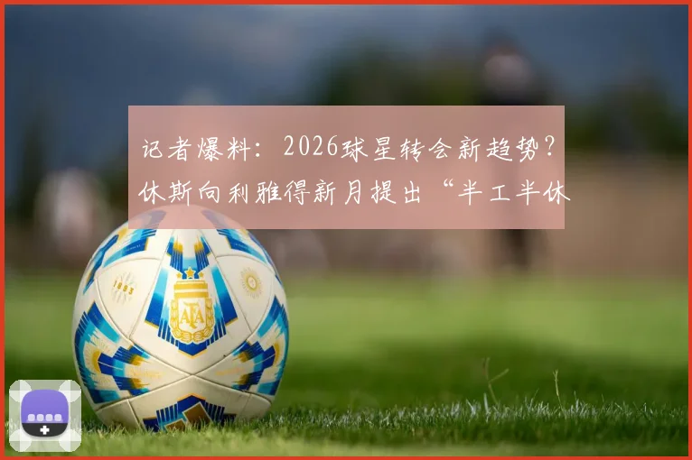 记者爆料：2026球星转会新趋势？休斯向利雅得新月提出“半工半休”特殊条款引热议
