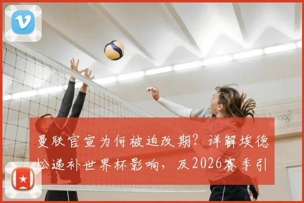 曼联官宣为何被迫改期？详解埃德松递补世界杯影响，及2026赛季引援调整