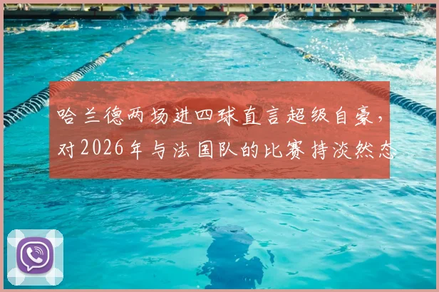 哈兰德两场进四球直言超级自豪,对2026年与法国队的比赛持淡然态度