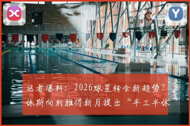 记者爆料：2026球星转会新趋势？休斯向利雅得新月提出“半工半休”特殊条款引热议