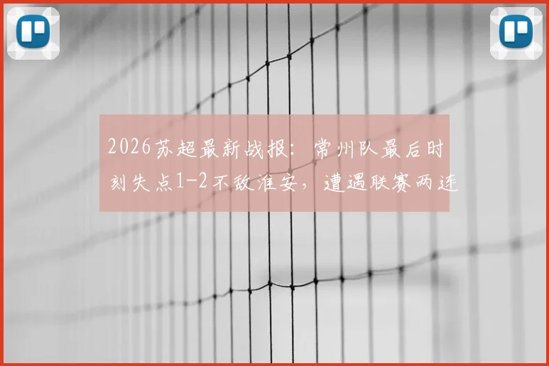 2026苏超最新战报:常州队最后时刻失点1-2不敌淮安,遭遇联赛两连败