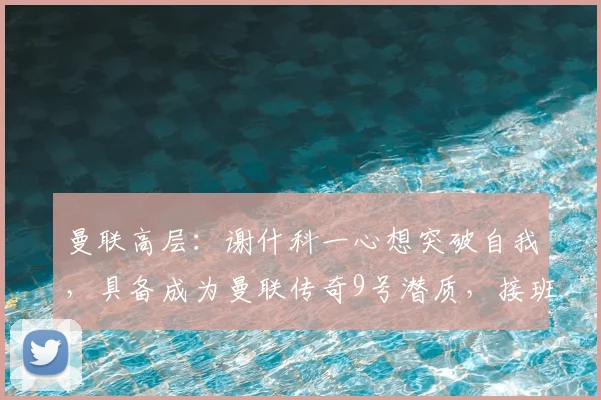 曼联高层:谢什科一心想突破自我,具备成为曼联传奇9号潜质,接班之路深度分析