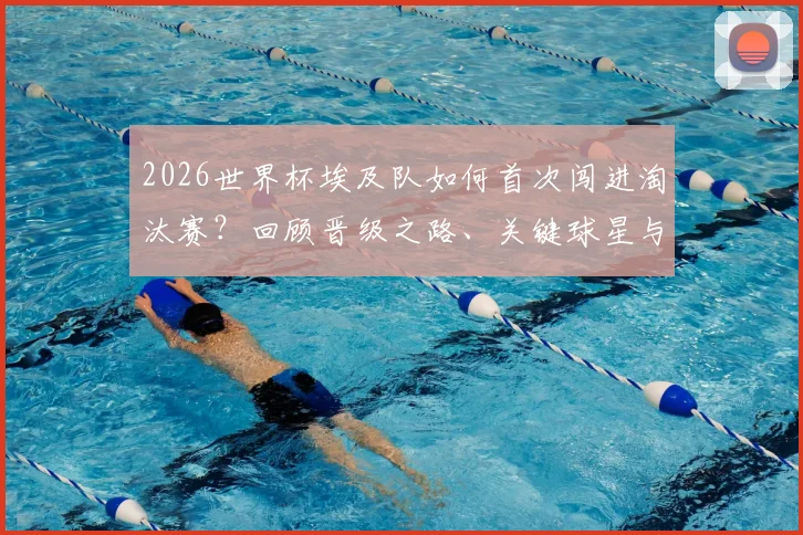 2026世界杯埃及队如何首次闯进淘汰赛？回顾晋级之路、关键球星与战术分析，展望未来前景