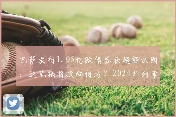 巴萨发行1.05亿欧债券获超额认购,这笔钱将投向何方?2024年利率及俱乐部财务深度解读