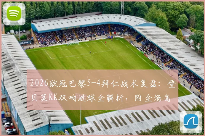 2026欧冠巴黎5-4拜仁战术复盘：登贝莱KK双响进球全解析，附全场高光集锦视频