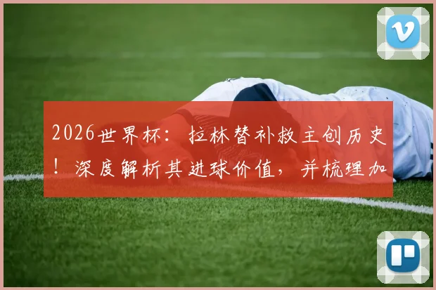 2026世界杯：拉林替补救主创历史！深度解析其进球价值，并梳理加拿大男足世界杯射手榜与关键球员