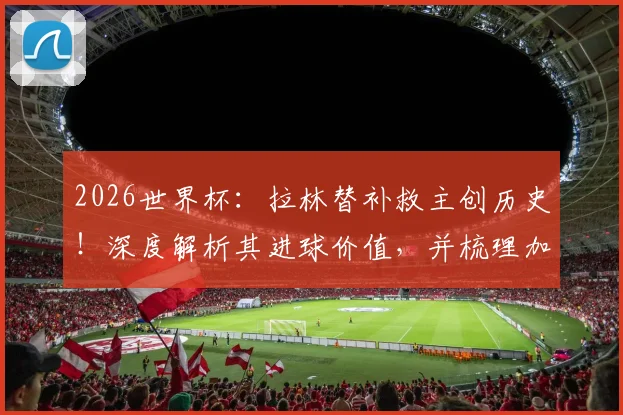 2026世界杯：拉林替补救主创历史！深度解析其进球价值，并梳理加拿大男足世界杯射手榜与关键球员