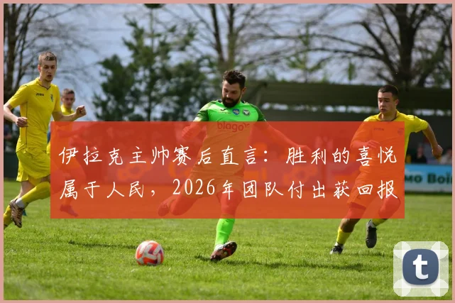 伊拉克主帅赛后直言：胜利的喜悦属于人民，2026年团队付出获回报，主帅专访感言全文回顾