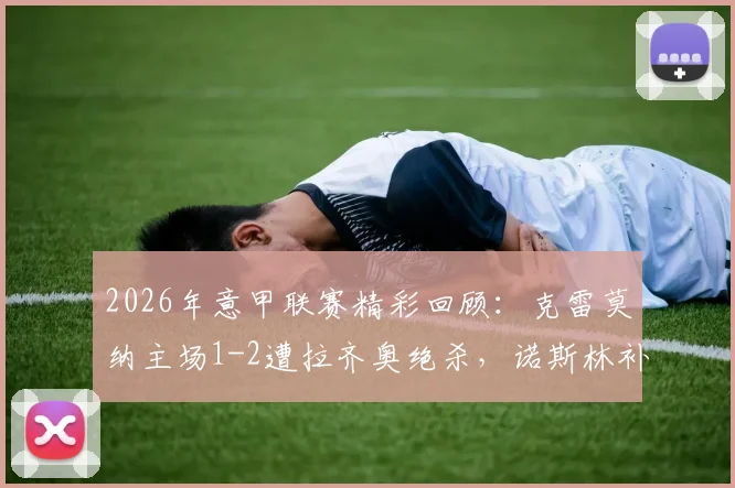 2026年意甲联赛精彩回顾：克雷莫纳主场1-2遭拉齐奥绝杀，诺斯林补时制胜球全解析