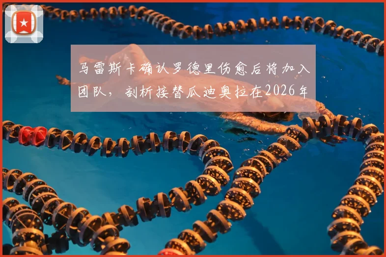 马雷斯卡确认罗德里伤愈后将加入团队，剖析接替瓜迪奥拉在2026年面临的执教挑战与战术变革