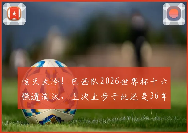 惊天大冷！巴西队2026世界杯十六强遭淘汰，上次止步于此还是36年前，原因何在？球迷热议关键点