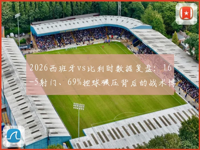 2026西班牙vs比利时数据复盘：16-5射门、69%控球碾压背后的战术博弈