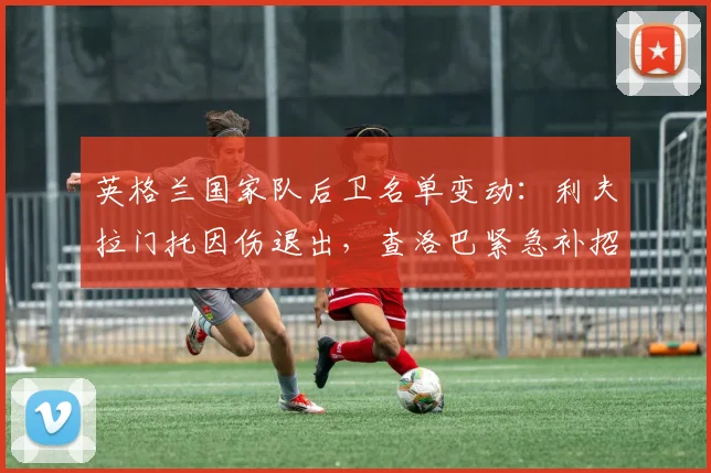 英格兰国家队后卫名单变动：利夫拉门托因伤退出，查洛巴紧急补招入队顶替，详细解析阵容调整影响