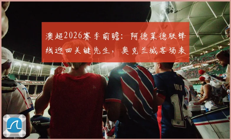 澳超2026赛季前瞻：阿德莱德联锋线迎回关键先生，奥克兰城客场表现成胜负手