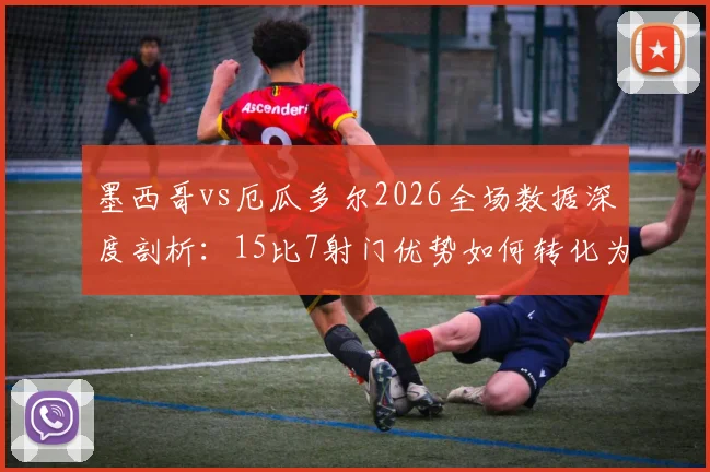 墨西哥vs厄瓜多尔2026全场数据深度剖析:15比7射门优势如何转化为2次绝佳机会?