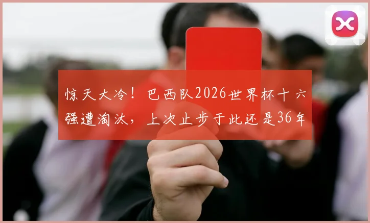 惊天大冷！巴西队2026世界杯十六强遭淘汰，上次止步于此还是36年前，原因何在？球迷热议关键点