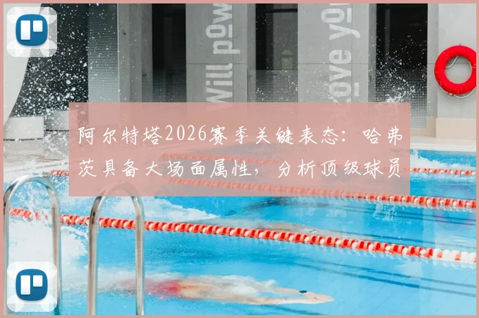 阿尔特塔2026赛季关键表态：哈弗茨具备大场面属性，分析顶级球员如何在高压力比赛中挺身而出