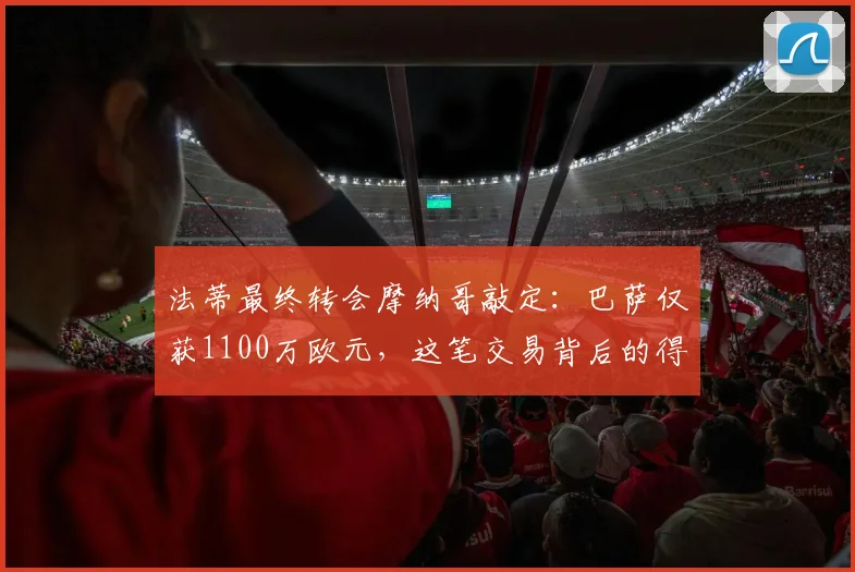 法蒂最终转会摩纳哥敲定：巴萨仅获1100万欧元，这笔交易背后的得失分析