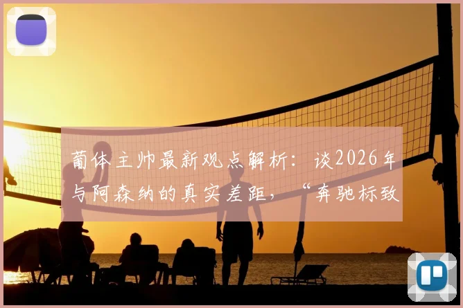 葡体主帅最新观点解析：谈2026年与阿森纳的真实差距，“奔驰标致都能开200码”背后的足球哲学