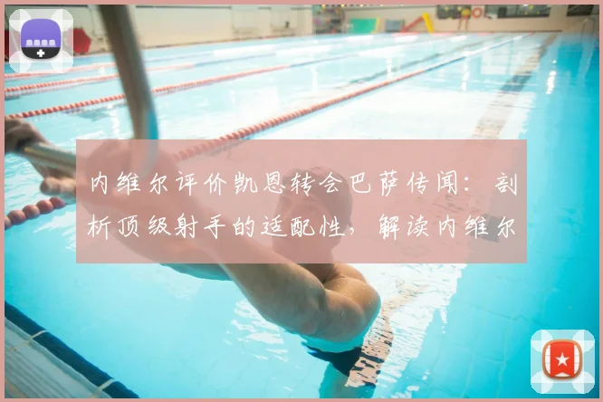 内维尔评价凯恩转会巴萨传闻：剖析顶级射手的适配性，解读内维尔的转会洞见与2026年形势