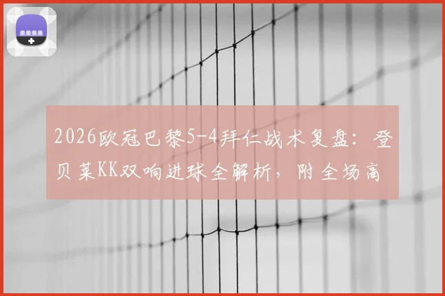 2026欧冠巴黎5-4拜仁战术复盘：登贝莱KK双响进球全解析，附全场高光集锦视频