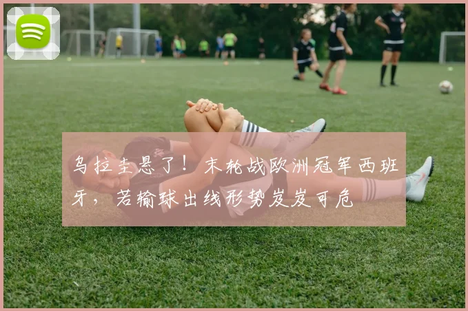 乌拉圭悬了！末轮战欧洲冠军西班牙，若输球出线形势岌岌可危