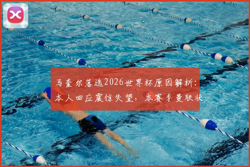 马奎尔落选2026世界杯原因解析：本人回应震惊失望，本赛季曼联状态获认可，索斯盖特选人标准引热议