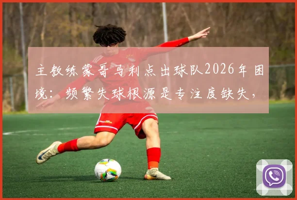主教练蒙哥马利点出球队2026年困境：频繁失球根源是专注度缺失，场上争议判罚非可控因素