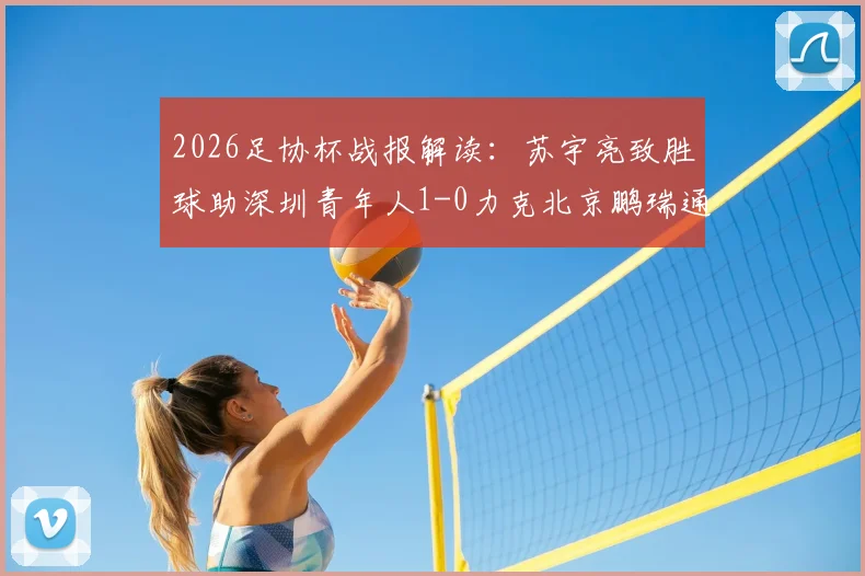 2026足协杯战报解读：苏宇亮致胜球助深圳青年人1-0力克北京鹏瑞通程，晋级前景如何？