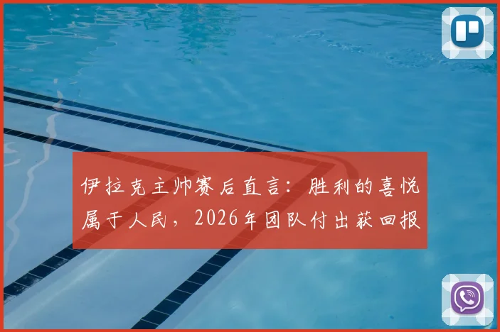 伊拉克主帅赛后直言：胜利的喜悦属于人民，2026年团队付出获回报，主帅专访感言全文回顾
