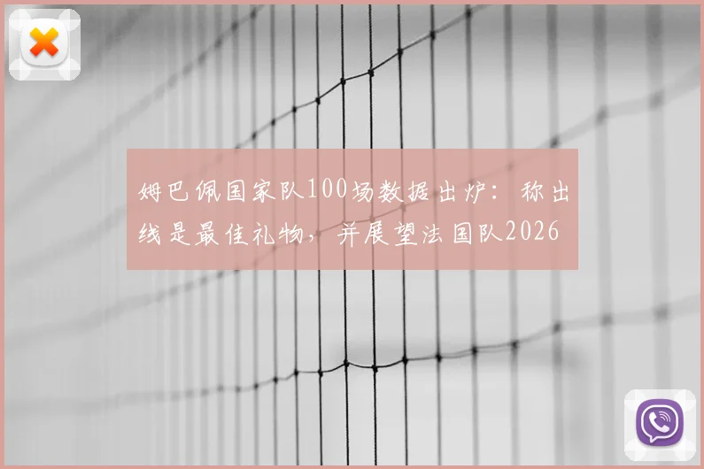姆巴佩国家队100场数据出炉：称出线是最佳礼物，并展望法国队2026世界杯征程