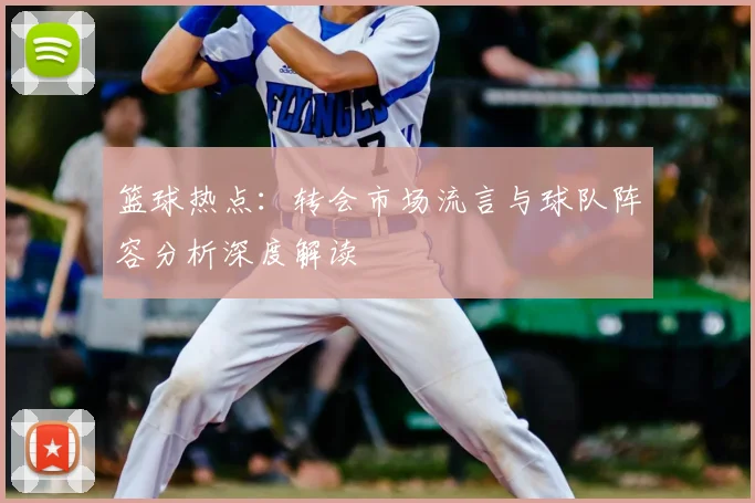 篮球热点：转会市场流言与球队阵容分析深度解读