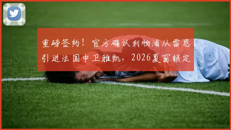 重磅签约！官方确认利物浦从雷恩引进法国中卫雅凯，2026夏窗锁定未来基石，5+1合同细节全解析