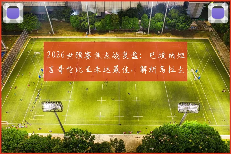 2026世预赛焦点战复盘:巴埃纳坦言哥伦比亚未达最佳,解析乌拉圭“凶狠无恶意”防守