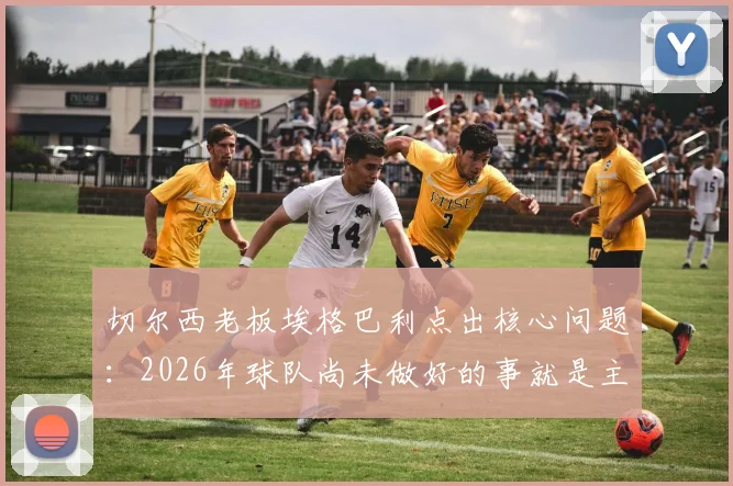 切尔西老板埃格巴利点出核心问题：2026年球队尚未做好的事就是主帅稳定，频繁换帅影响几何？