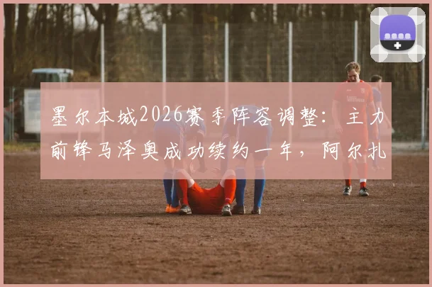 墨尔本城2026赛季阵容调整：主力前锋马泽奥成功续约一年，阿尔扎尼领衔四人离队名单揭晓
