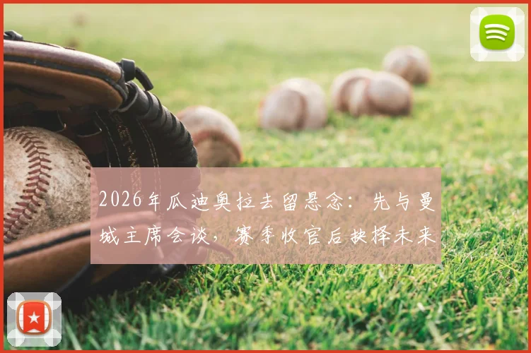 2026年瓜迪奥拉去留悬念：先与曼城主席会谈，赛季收官后抉择未来动向