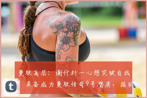 曼联高层：谢什科一心想突破自我，具备成为曼联传奇9号潜质，接班之路深度分析