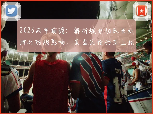 2026西甲前瞻：解析埃尔切队长红牌对防线影响，复盘瓦伦西亚上轮遭逆转原因与客战策略