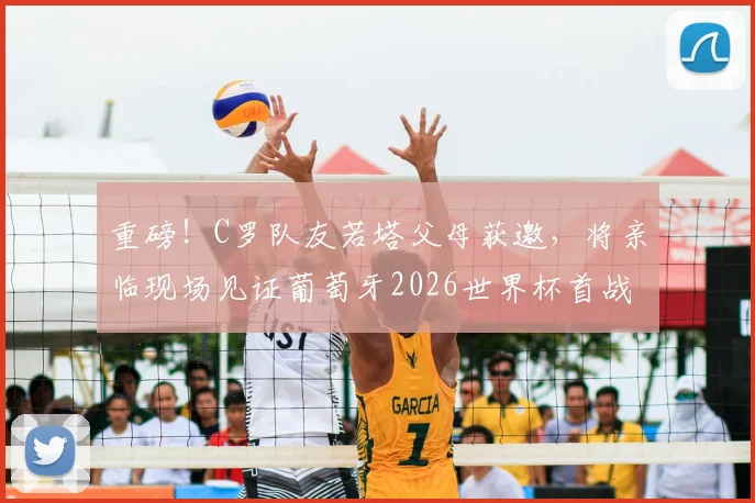 重磅！C罗队友若塔父母获邀，将亲临现场见证葡萄牙2026世界杯首战，诠释“永不独行”真谛