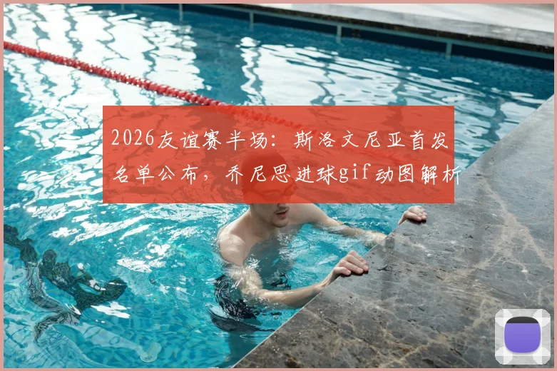 2026友谊赛半场：斯洛文尼亚首发名单公布，乔尼思进球gif动图解析，塞浦路斯爆冷1-0领先主队引发热议