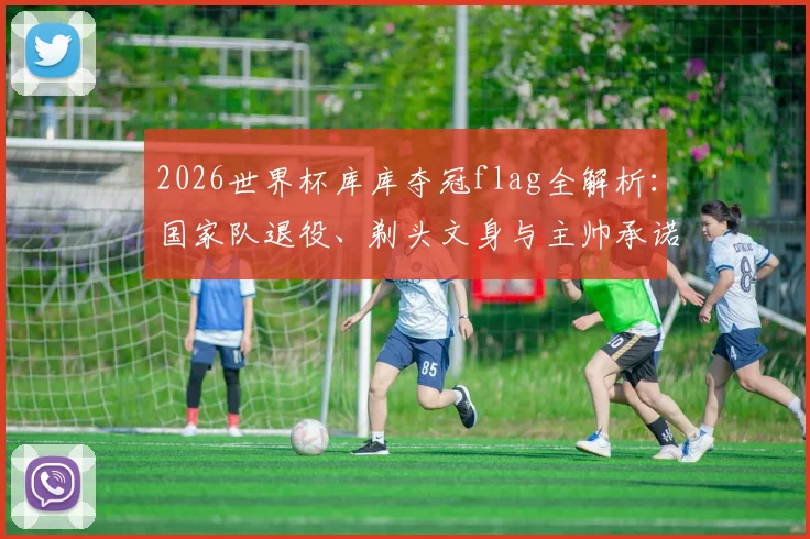 2026世界杯库库夺冠flag全解析：国家队退役、剃头文身与主帅承诺，三大赌注能否兑现？