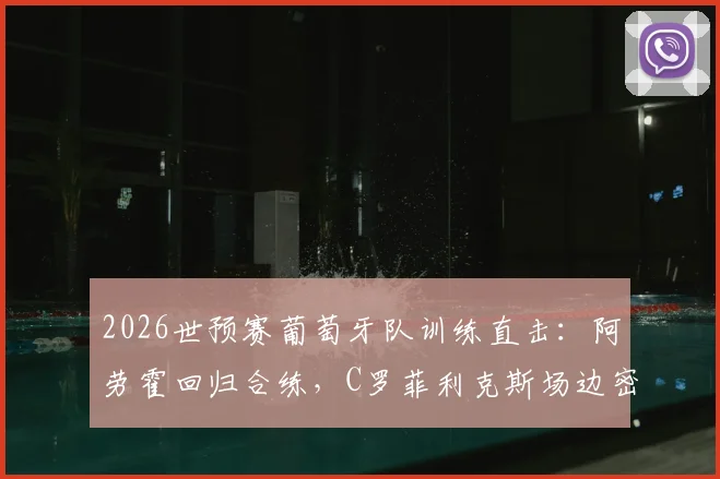 2026世预赛葡萄牙队训练直击：阿劳霍回归合练，C罗菲利克斯场边密切关注备战哥伦比亚