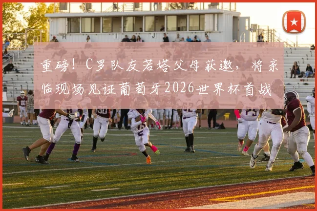 重磅！C罗队友若塔父母获邀，将亲临现场见证葡萄牙2026世界杯首战，诠释“永不独行”真谛
