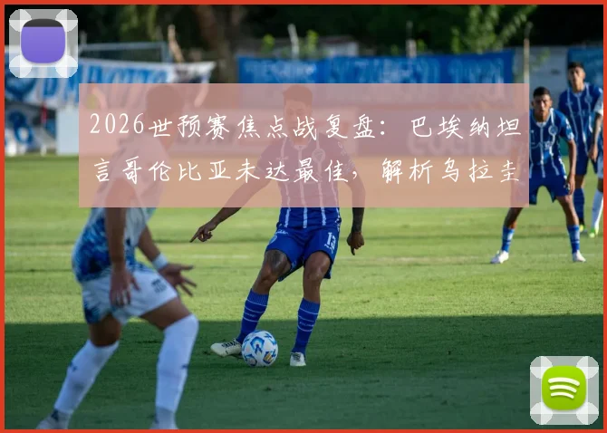 2026世预赛焦点战复盘：巴埃纳坦言哥伦比亚未达最佳，解析乌拉圭“凶狠无恶意”防守