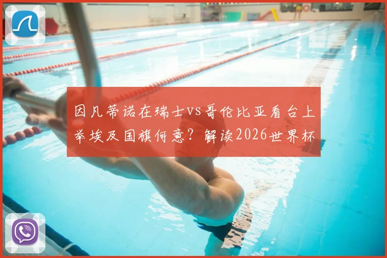因凡蒂诺在瑞士vs哥伦比亚看台上举埃及国旗何意？解读2026世界杯周期下的国际足联新信号