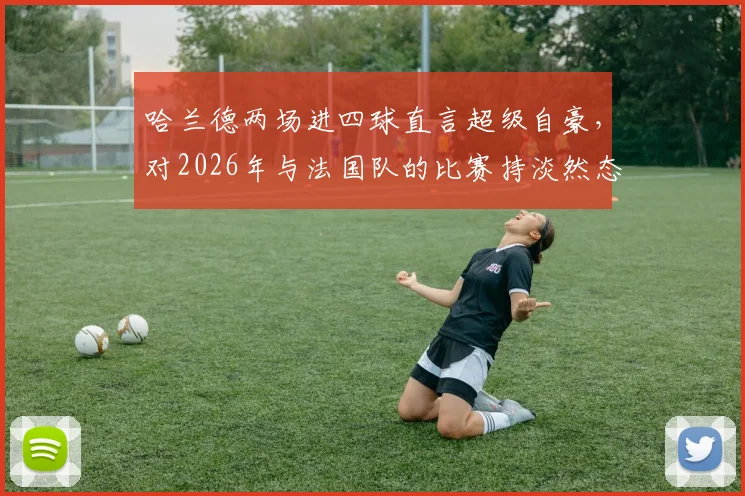 哈兰德两场进四球直言超级自豪，对2026年与法国队的比赛持淡然态度