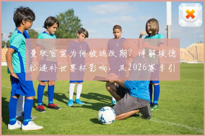 曼联官宣为何被迫改期?详解埃德松递补世界杯影响,及2026赛季引援调整