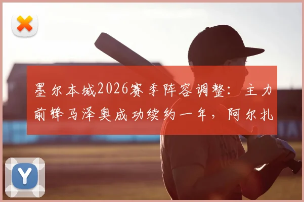 墨尔本城2026赛季阵容调整:主力前锋马泽奥成功续约一年,阿尔扎尼领衔四人离队名单揭晓