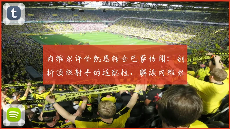 内维尔评价凯恩转会巴萨传闻:剖析顶级射手的适配性,解读内维尔的转会洞见与2026年形势